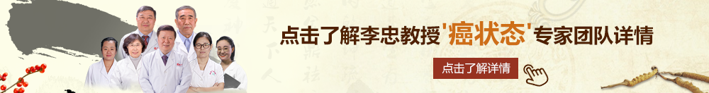 抽插美女BB北京御方堂李忠教授“癌状态”专家团队详细信息